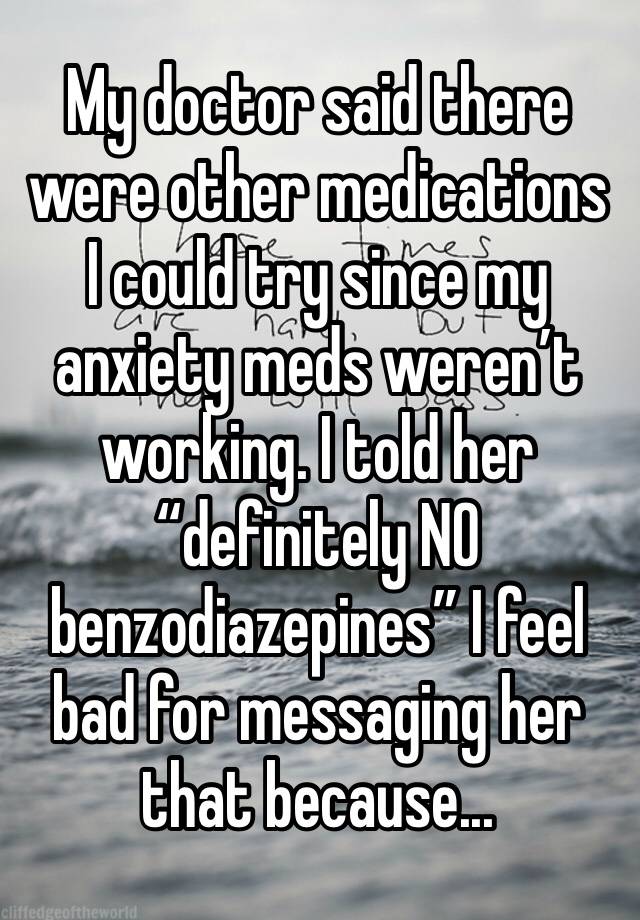 My doctor said there were other medications I could try since my anxiety meds weren’t working. I told her “definitely NO benzodiazepines” I feel bad for messaging her that because...