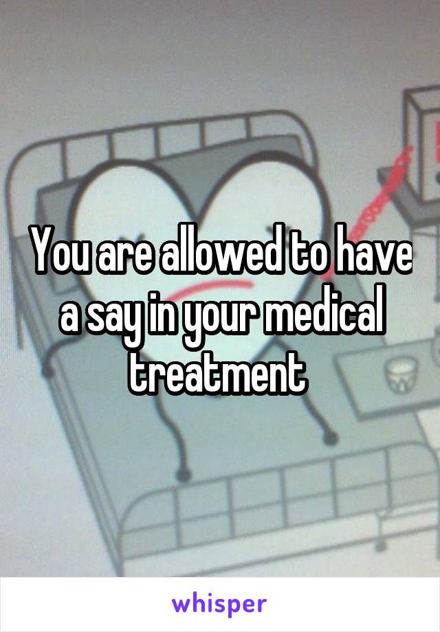 You are allowed to have a say in your medical treatment 