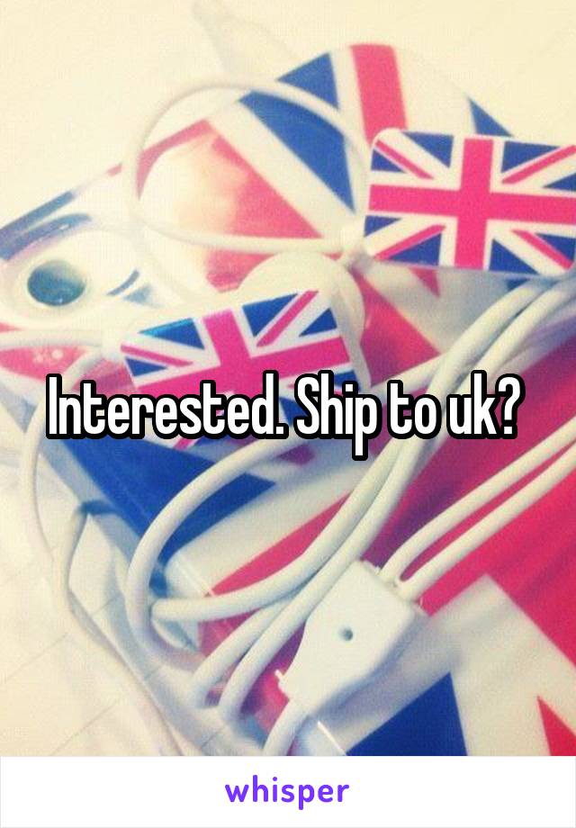 Interested. Ship to uk? 