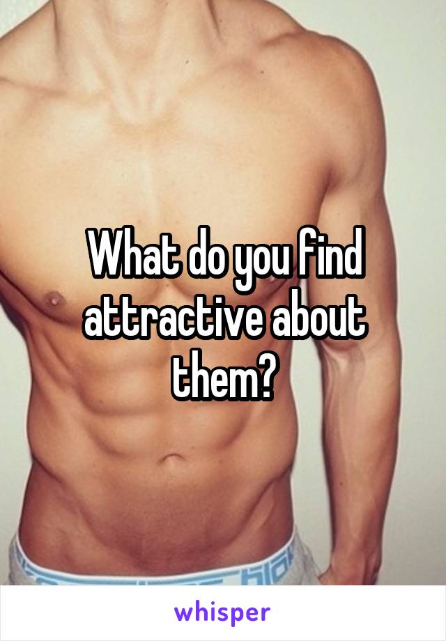 What do you find attractive about them?