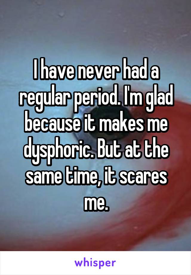 I have never had a regular period. I'm glad because it makes me dysphoric. But at the same time, it scares me.