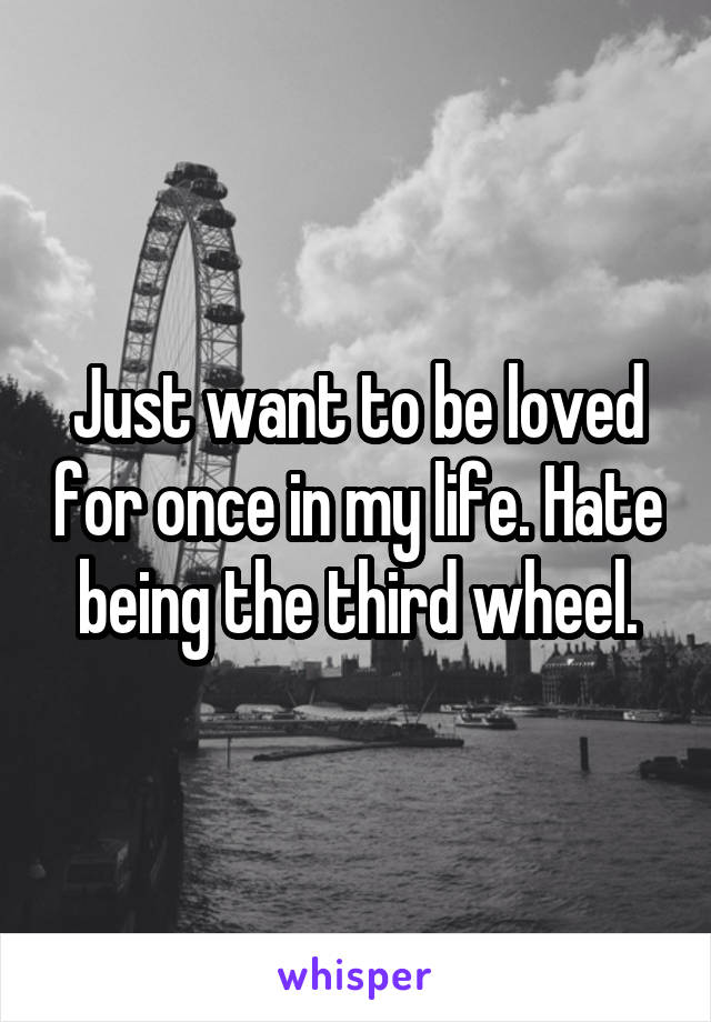 Just want to be loved for once in my life. Hate being the third wheel.