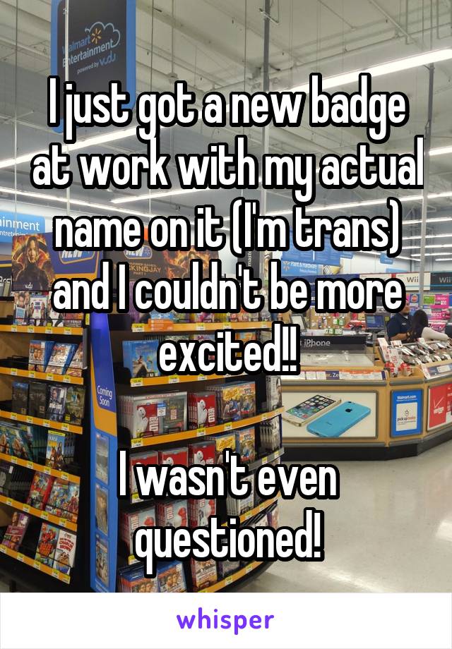 I just got a new badge at work with my actual name on it (I'm trans) and I couldn't be more excited!!

I wasn't even questioned!