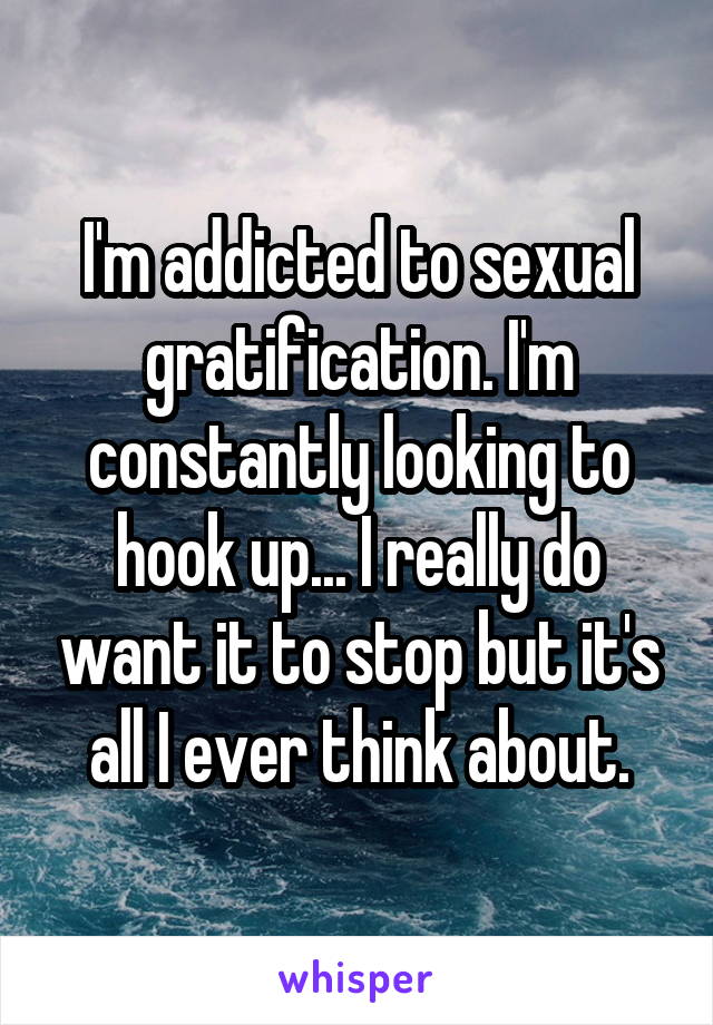 I'm addicted to sexual gratification. I'm constantly looking to hook up... I really do want it to stop but it's all I ever think about.