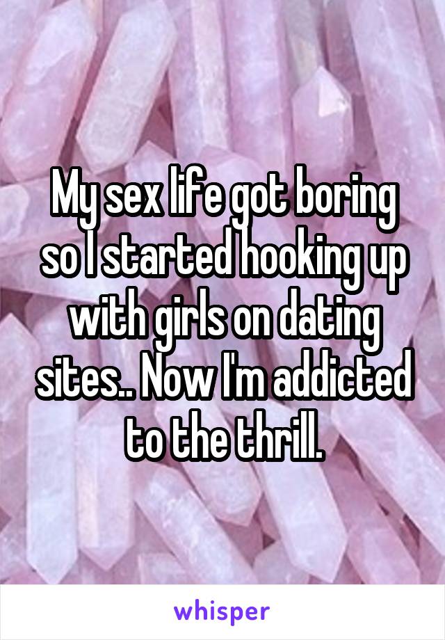 My sex life got boring so I started hooking up with girls on dating sites.. Now I'm addicted to the thrill.