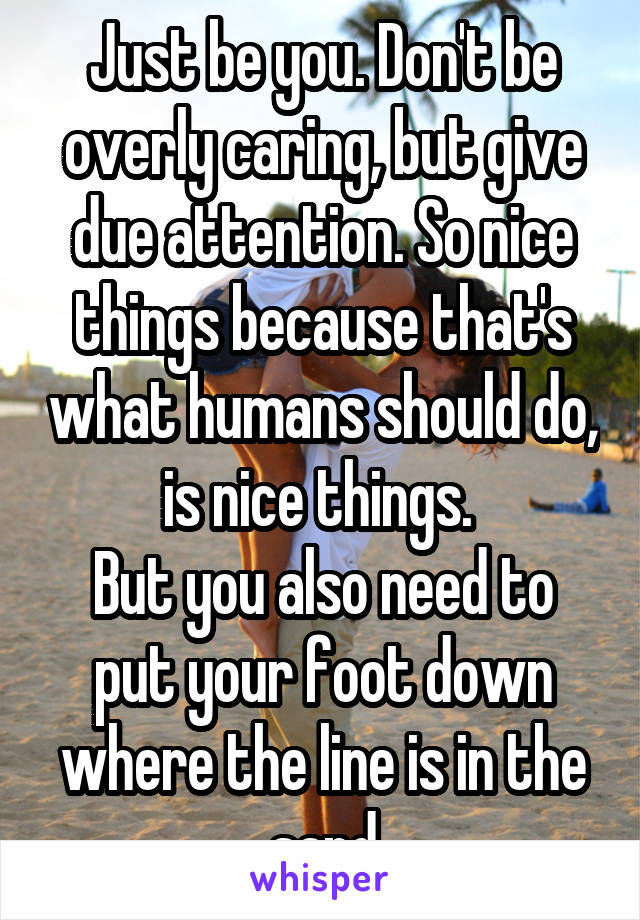 Just be you. Don't be overly caring, but give due attention. So nice things because that's what humans should do, is nice things. 
But you also need to put your foot down where the line is in the sand