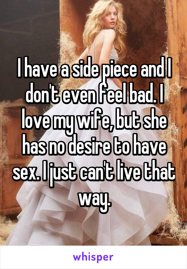 I have a side piece and I don't even feel bad. I love my wife, but she has no desire to have sex. I just can't live that way.