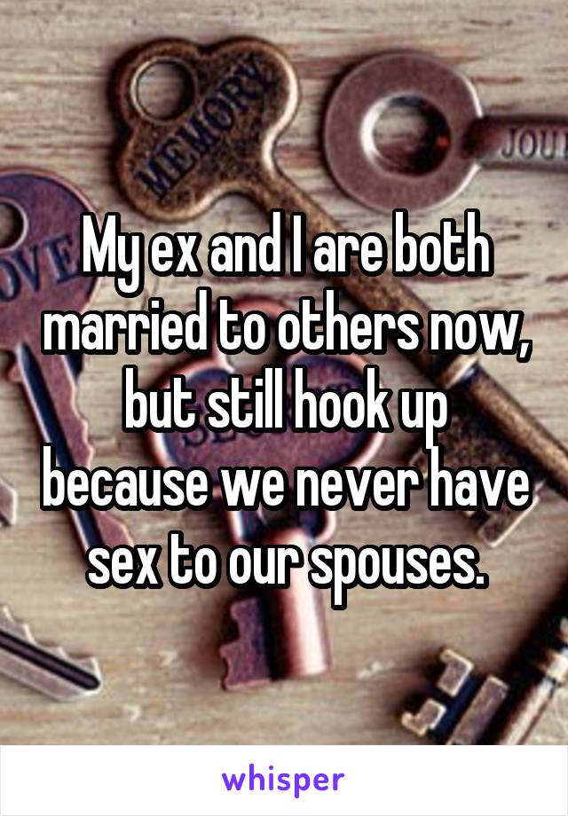 My ex and I are both married to others now, but still hook up because we never have sex to our spouses.