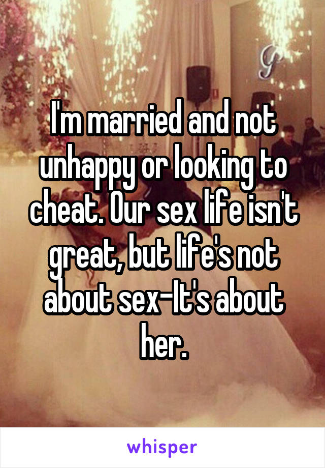 I'm married and not unhappy or looking to cheat. Our sex life isn't great, but life's not about sex-It's about her.