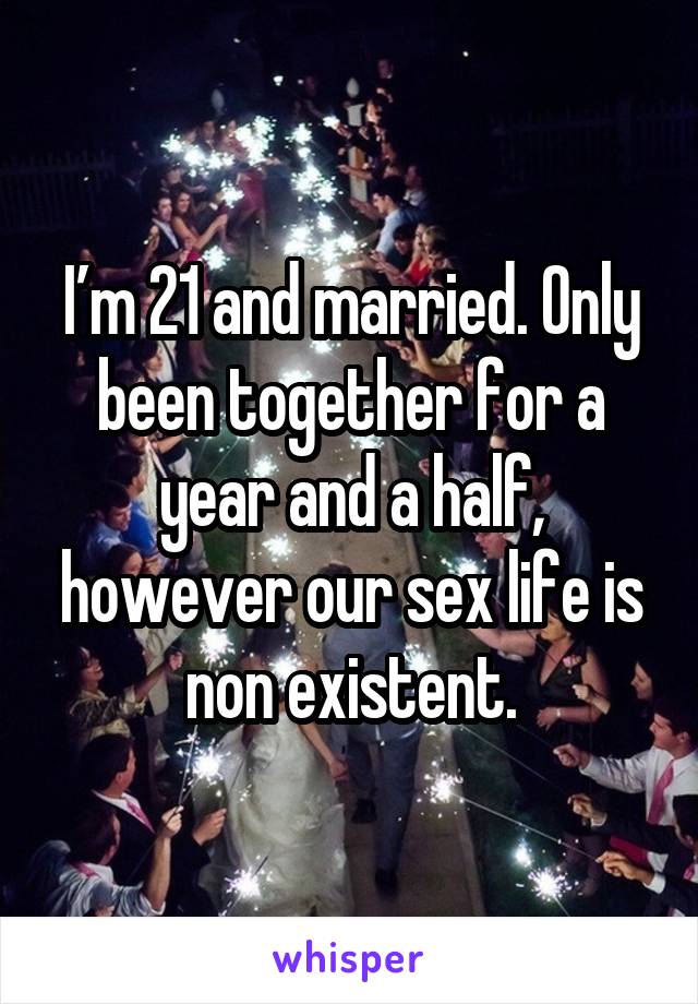 I’m 21 and married. Only been together for a year and a half, however our sex life is non existent.