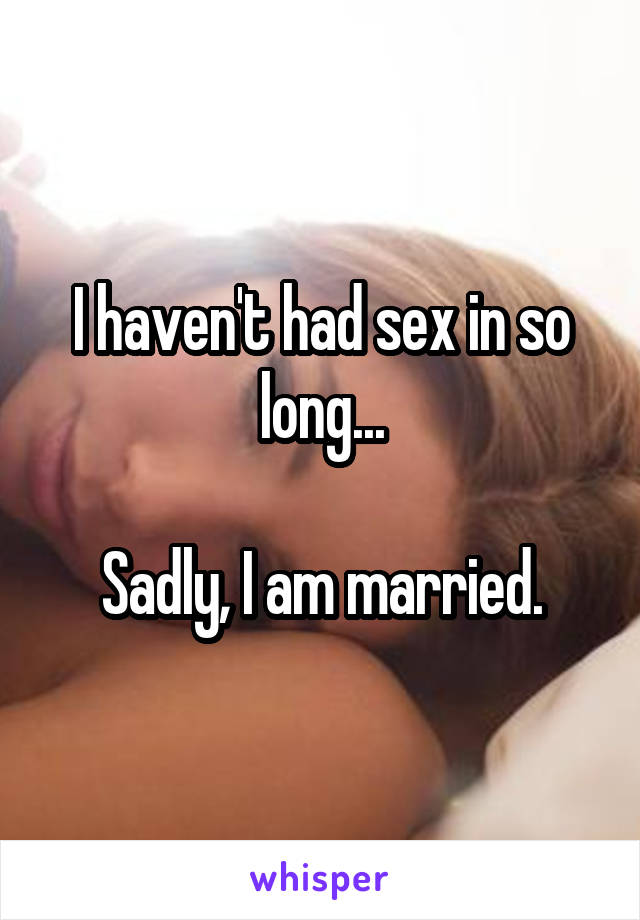 I haven't had sex in so long...

Sadly, I am married.