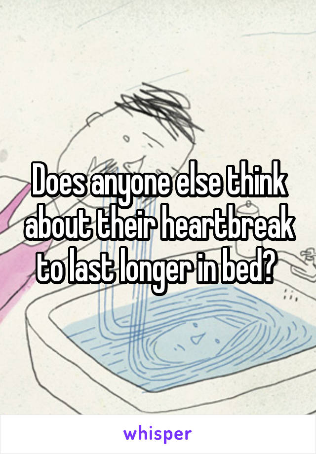 Does anyone else think about their heartbreak to last longer in bed? 