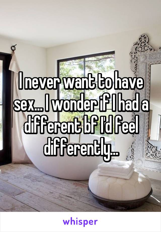 I never want to have sex... I wonder if I had a different bf I'd feel differently...