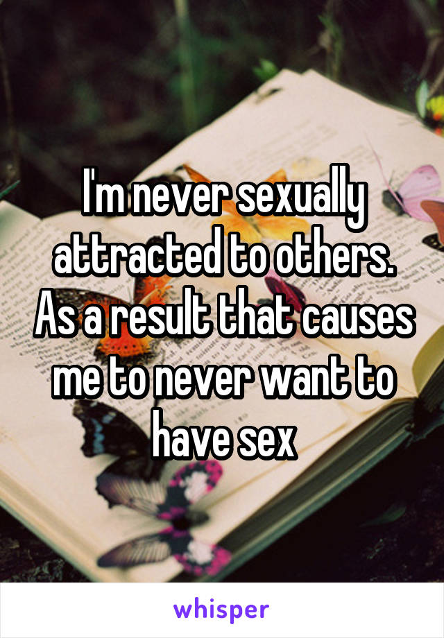 I'm never sexually attracted to others. As a result that causes me to never want to have sex