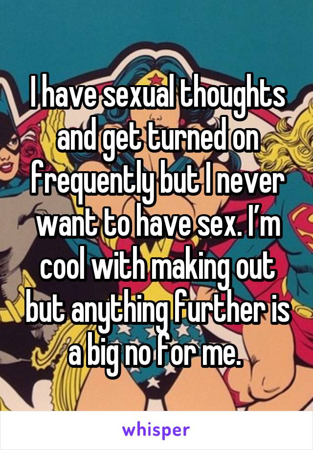 I have sexual thoughts and get turned on frequently but I never want to have sex. I’m cool with making out but anything further is a big no for me. 