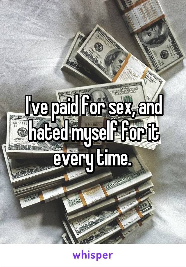  I've paid for sex, and hated myself for it every time. 