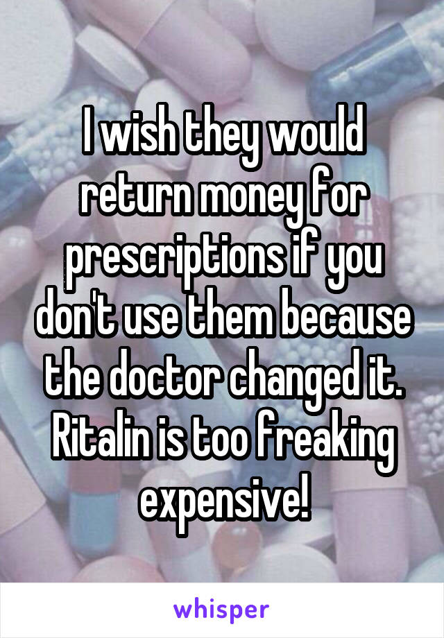 I wish they would return money for prescriptions if you don't use them because the doctor changed it. Ritalin is too freaking expensive!