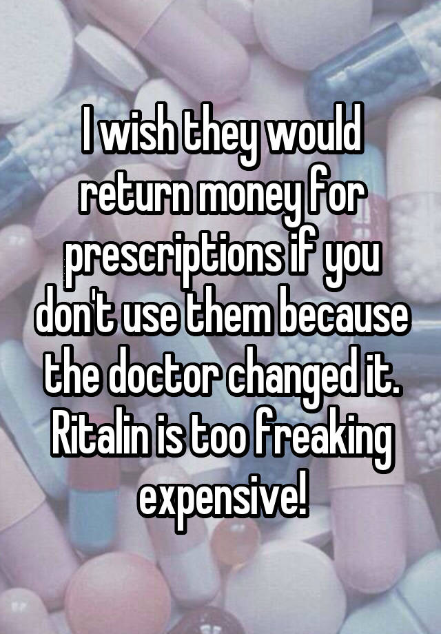 I wish they would return money for prescriptions if you don't use them because the doctor changed it. Ritalin is too freaking expensive!