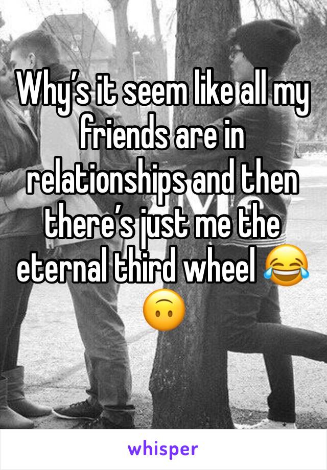 Why’s it seem like all my friends are in relationships and then there’s just me the eternal third wheel 😂🙃