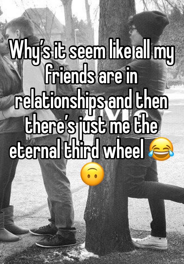 Why’s it seem like all my friends are in relationships and then there’s just me the eternal third wheel 😂🙃