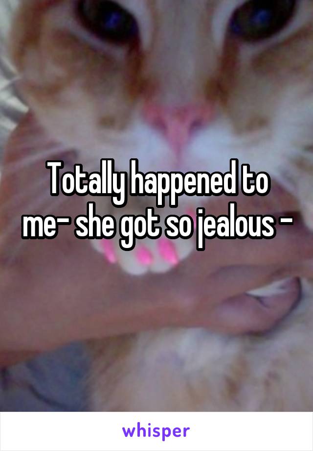 Totally happened to me- she got so jealous - 