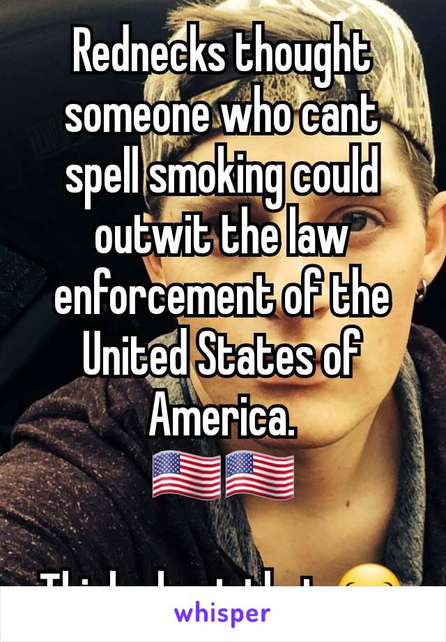 Rednecks thought someone who cant spell smoking could outwit the law enforcement of the United States of America.
🇺🇲🇺🇲

Think about that 😂