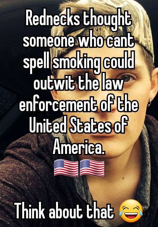 Rednecks thought someone who cant spell smoking could outwit the law enforcement of the United States of America.
🇺🇲🇺🇲

Think about that 😂