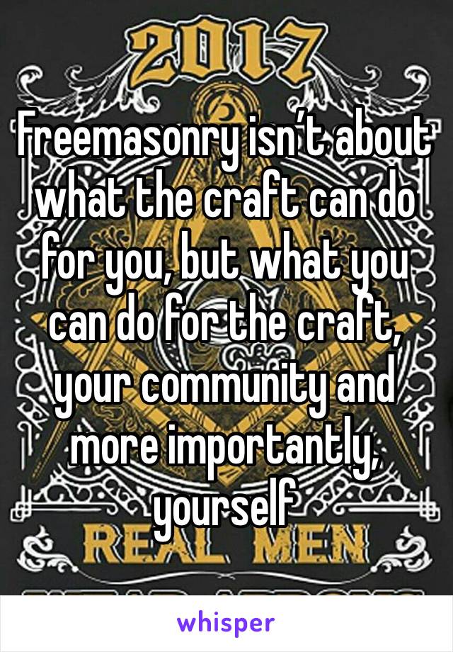 Freemasonry isn’t about what the craft can do for you, but what you can do for the craft, your community and more importantly, yourself