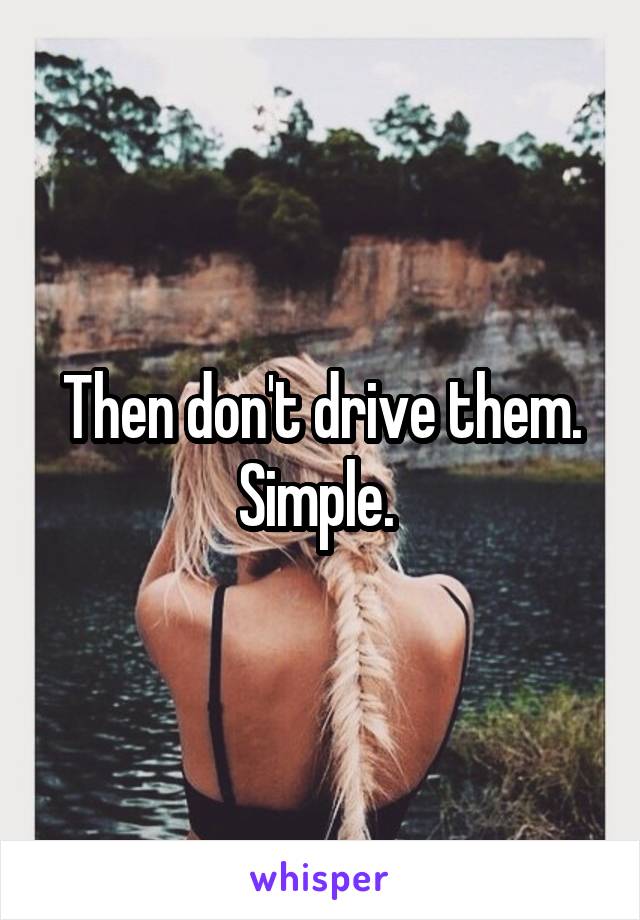 Then don't drive them. Simple. 