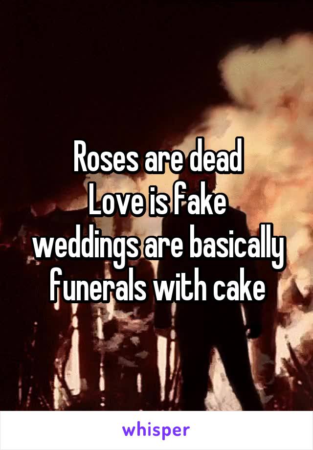 Roses are dead
 Love is fake 
weddings are basically funerals with cake