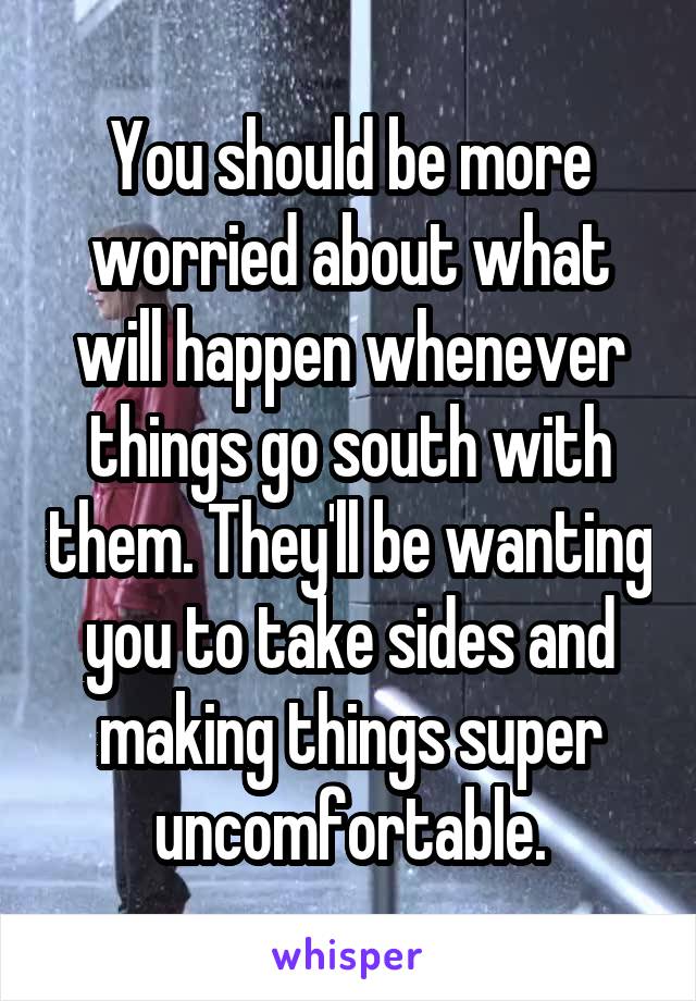 You should be more worried about what will happen whenever things go south with them. They'll be wanting you to take sides and making things super uncomfortable.