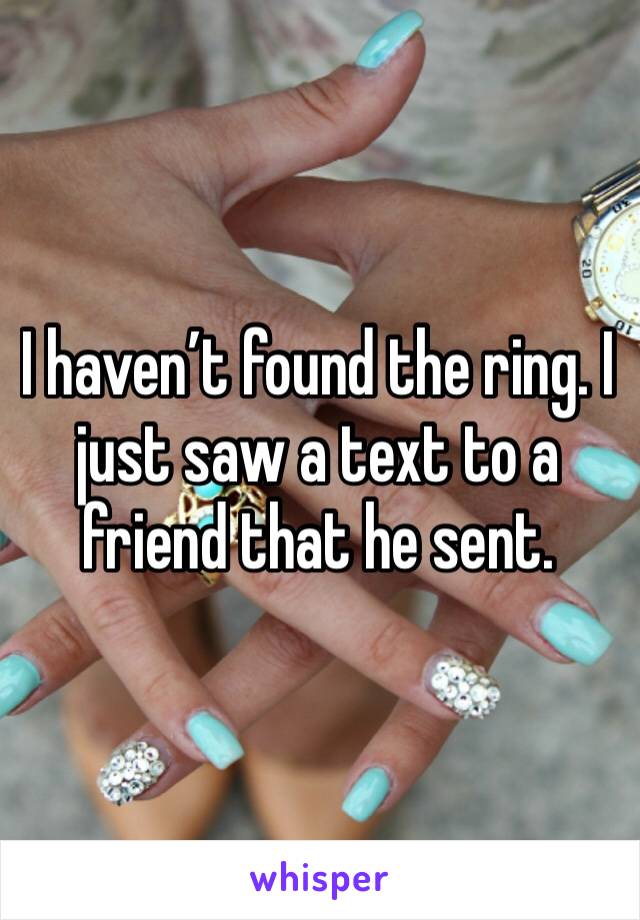 I haven’t found the ring. I just saw a text to a friend that he sent. 