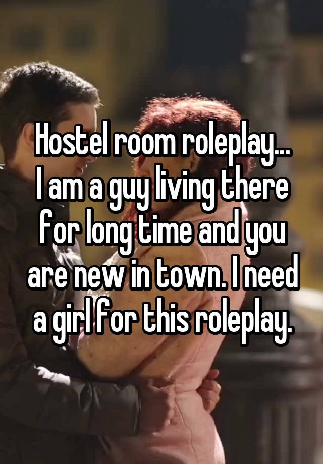 Hostel room roleplay...
I am a guy living there for long time and you are new in town. I need a girl for this roleplay.