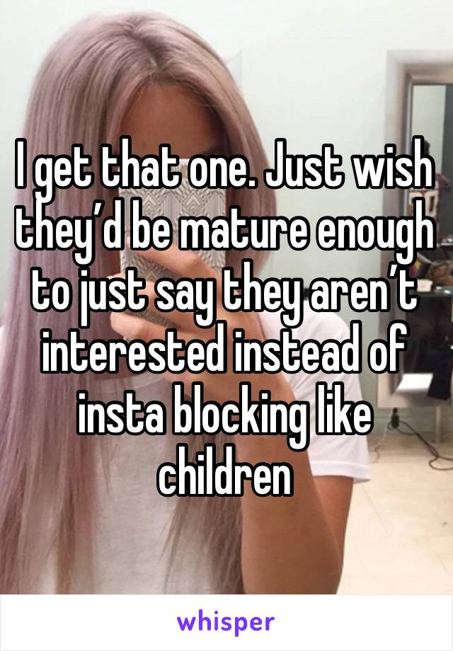 I get that one. Just wish they’d be mature enough to just say they aren’t interested instead of insta blocking like children 