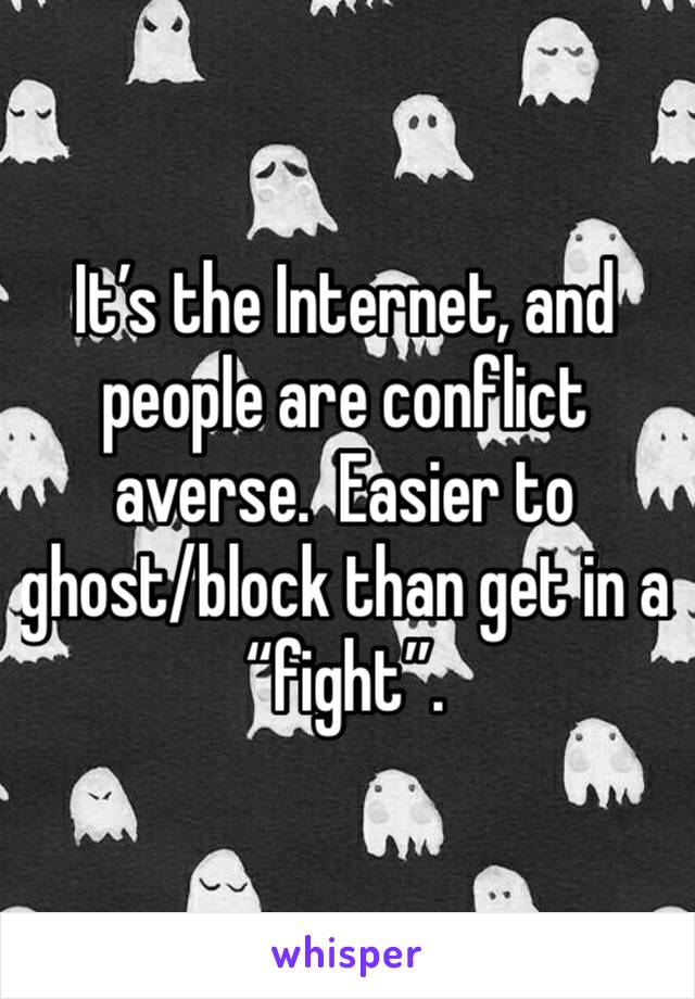 It’s the Internet, and people are conflict averse.  Easier to ghost/block than get in a “fight”.