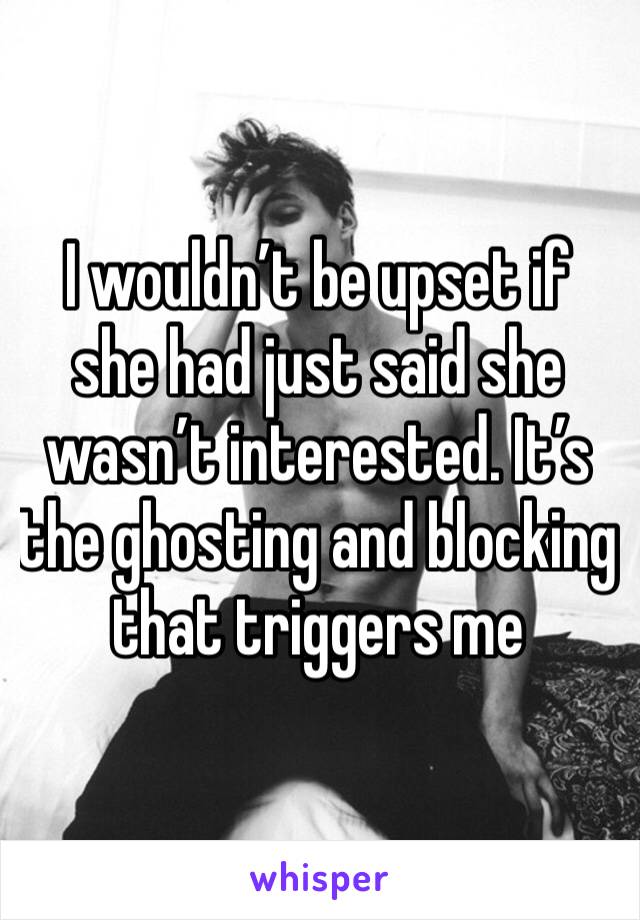 I wouldn’t be upset if she had just said she wasn’t interested. It’s the ghosting and blocking that triggers me