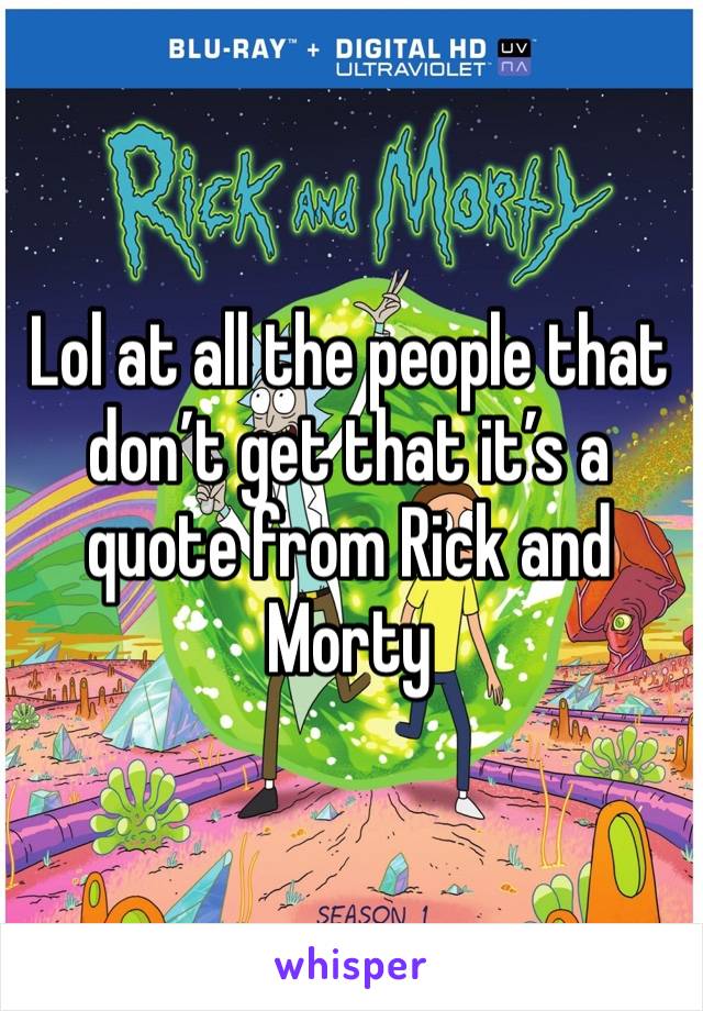 Lol at all the people that don’t get that it’s a quote from Rick and Morty 