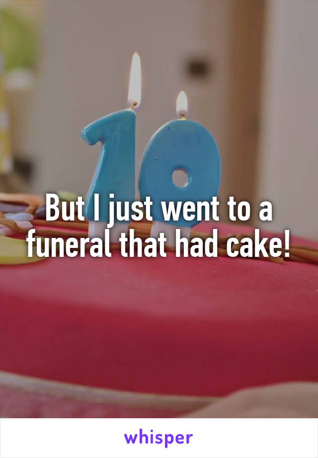 But I just went to a funeral that had cake!