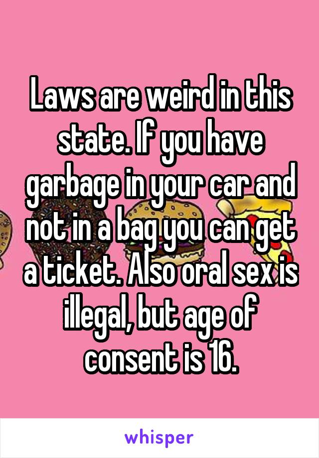 Laws are weird in this state. If you have garbage in your car and not in a bag you can get a ticket. Also oral sex is illegal, but age of consent is 16.