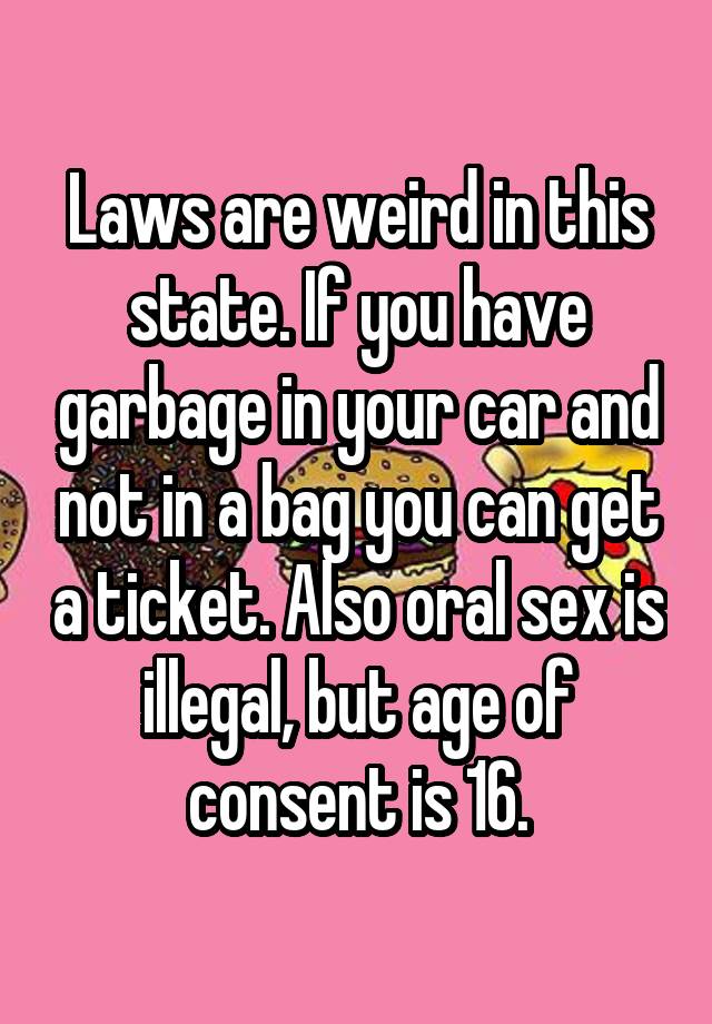 Laws are weird in this state. If you have garbage in your car and not in a bag you can get a ticket. Also oral sex is illegal, but age of consent is 16.