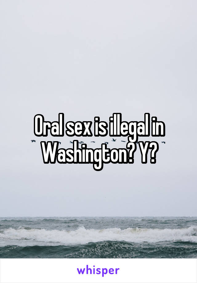 Oral sex is illegal in Washington? Y?