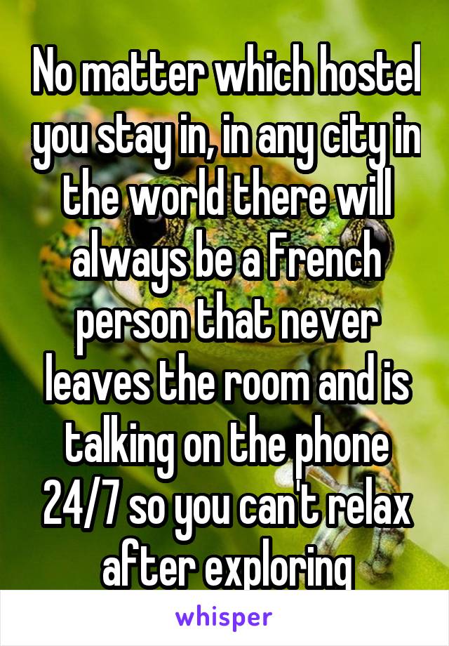 No matter which hostel you stay in, in any city in the world there will always be a French person that never leaves the room and is talking on the phone 24/7 so you can't relax after exploring