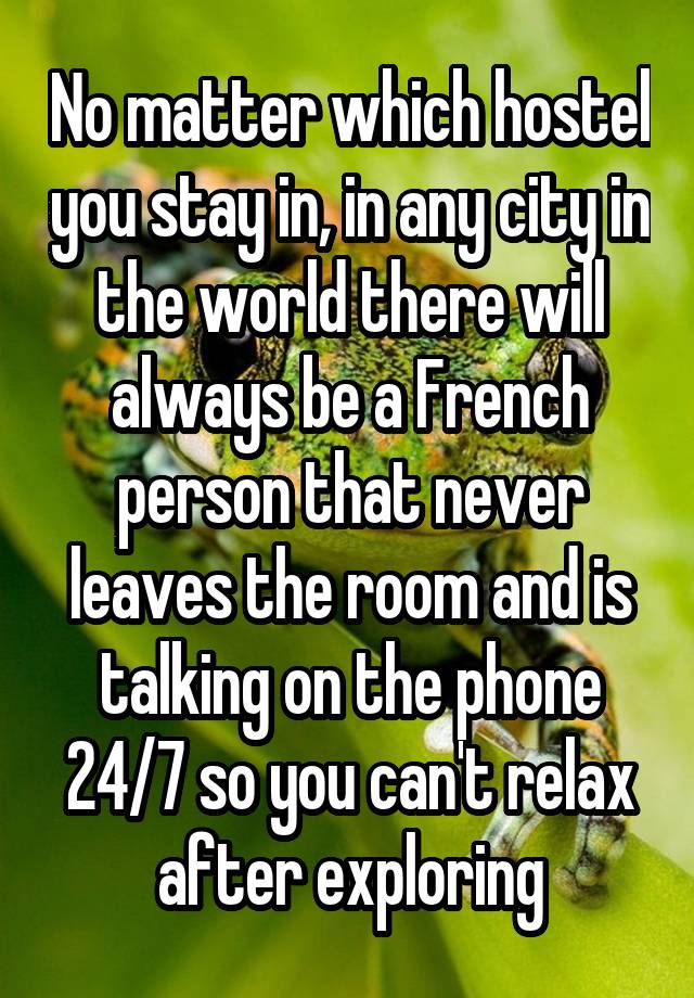 No matter which hostel you stay in, in any city in the world there will always be a French person that never leaves the room and is talking on the phone 24/7 so you can't relax after exploring