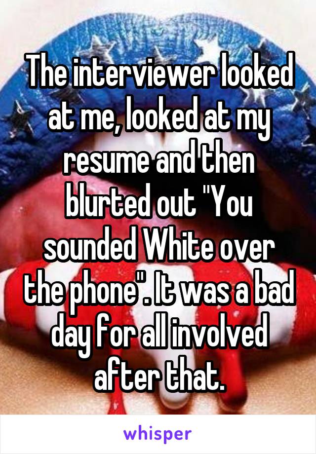 The interviewer looked at me, looked at my resume and then blurted out "You sounded White over the phone". It was a bad day for all involved after that.