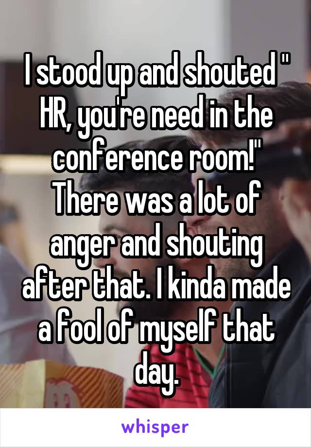 I stood up and shouted " HR, you're need in the conference room!" There was a lot of anger and shouting after that. I kinda made a fool of myself that day.