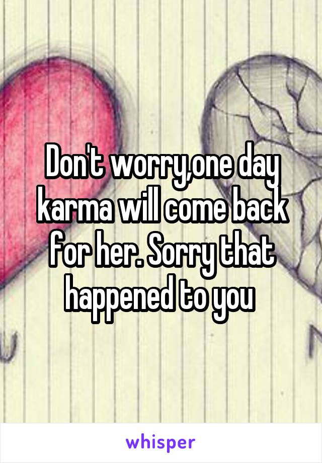 Don't worry,one day karma will come back for her. Sorry that happened to you 