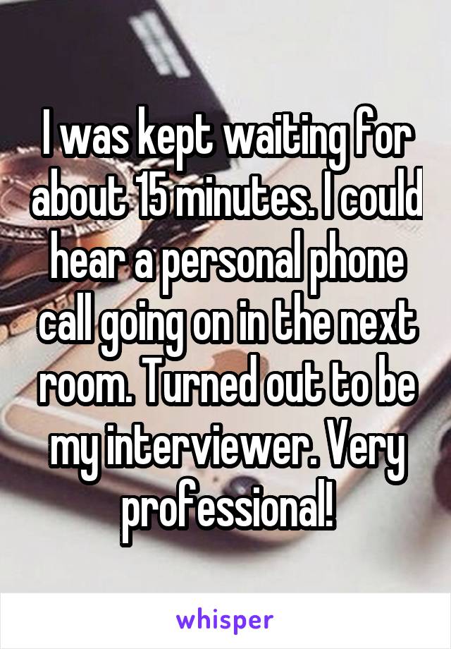 I was kept waiting for about 15 minutes. I could hear a personal phone call going on in the next room. Turned out to be my interviewer. Very professional!