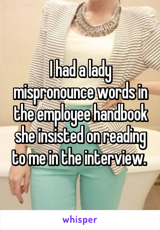 I had a lady mispronounce words in the employee handbook she insisted on reading to me in the interview. 