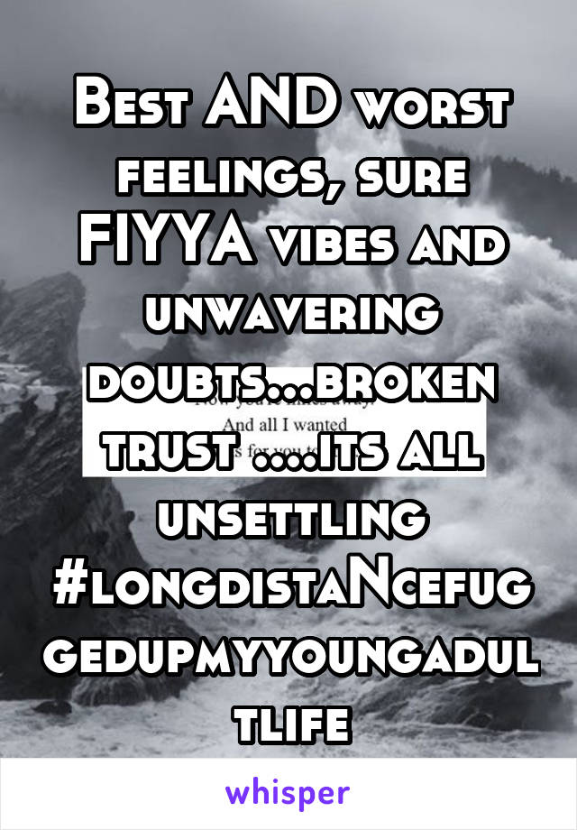 Best AND worst feelings, sure FIYYA vibes and unwavering doubts...broken trust ....its all unsettling #longdistaNcefuggedupmyyoungadultlife