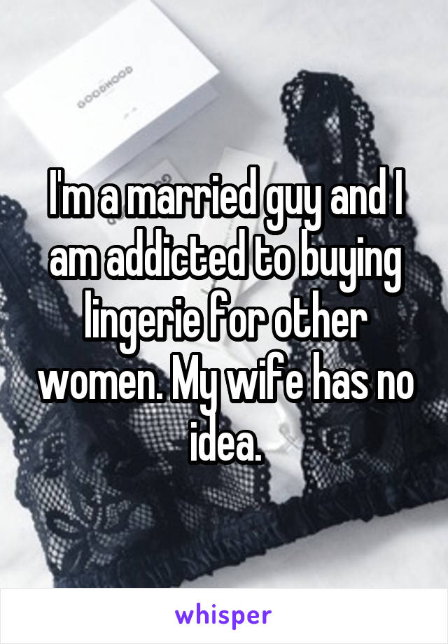 I'm a married guy and I am addicted to buying lingerie for other women. My wife has no idea.